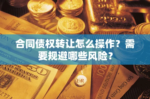济南合同债权转让怎么操作？需要规避哪些风险？