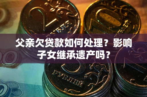 济南父亲欠贷款如何处理?影响子女继承遗产吗? 济南父亲欠贷款如何处理?影响子女继承遗产吗?