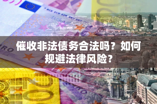 济南催收非法债务合法吗？如何规避法律风险？
