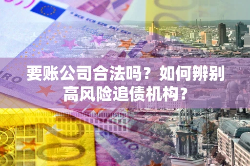 济南要账公司合法吗？如何辨别高风险追债机构？