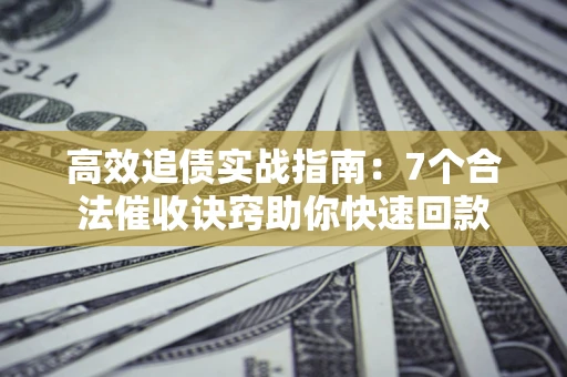 济南高效追债实战指南：7个合法催收诀窍助你快速回款