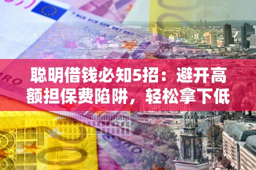 济南聪明借钱必知5招：避开高额担保费陷阱，轻松拿下低息贷款