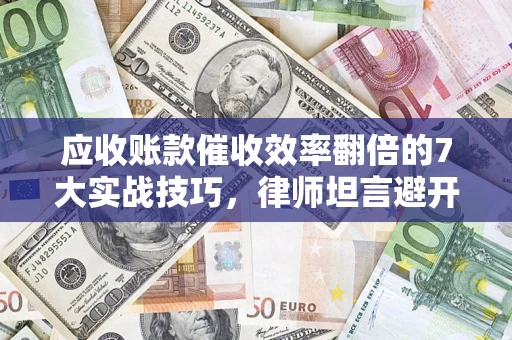 济南应收账款催收效率翻倍的7大实战技巧，律师坦言避开这些法律雷区最关键