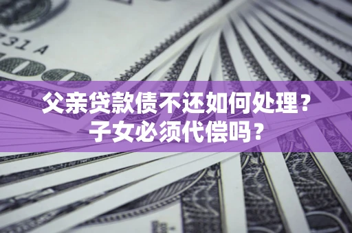 济南父亲贷款债不还如何处理？子女必须代偿吗？