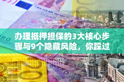 济南办理抵押担保的3大核心步骤与9个隐藏风险，你踩过哪个坑？