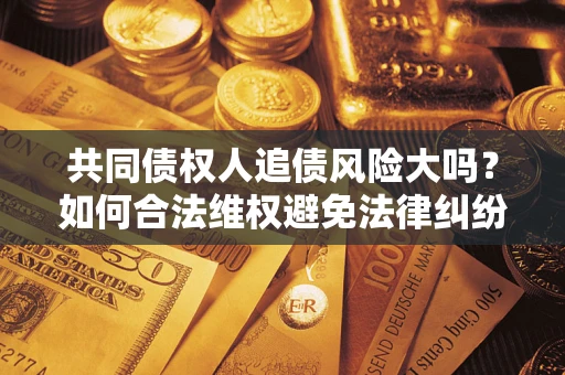 济南共同债权人追债风险大吗?如何合法维权避免法律纠纷? 济南共同债权人追债风险大吗?如何合法维权避免法律纠纷?