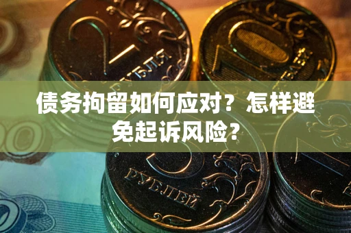 济南债务拘留如何应对？怎样避免起诉风险？