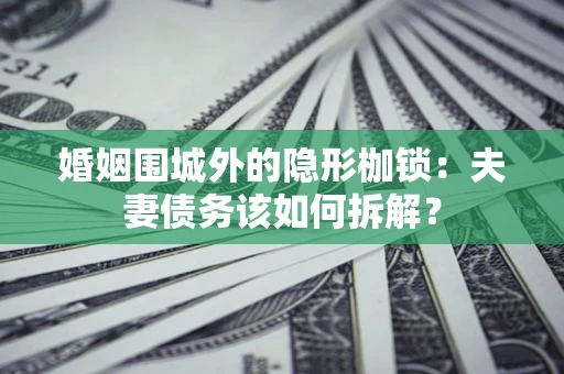 济南婚姻围城外的隐形枷锁：夫妻债务该如何拆解？