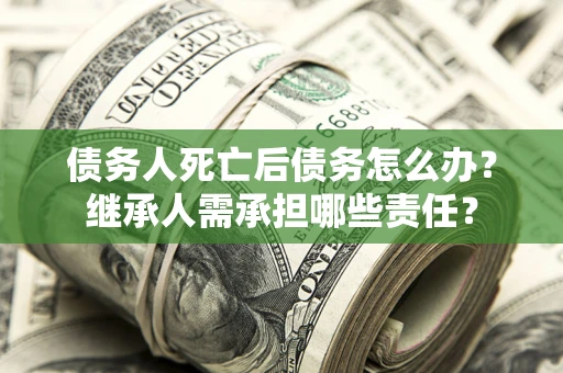 济南债务人死亡后债务怎么办？继承人需承担哪些责任？