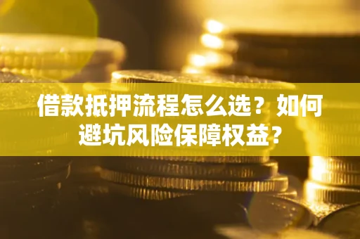济南借款抵押流程怎么选？如何避坑风险保障权益？