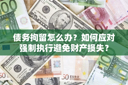 济南债务拘留怎么办？如何应对强制执行避免财产损失？