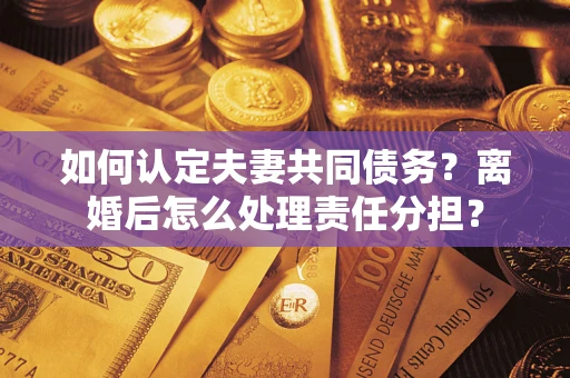 济南如何认定夫妻共同债务？离婚后怎么处理责任分担？