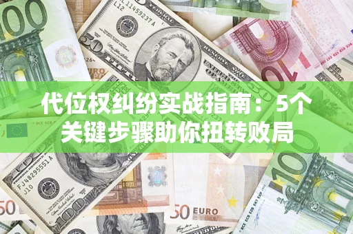 济南代位权纠纷实战指南：5个关键步骤助你扭转败局