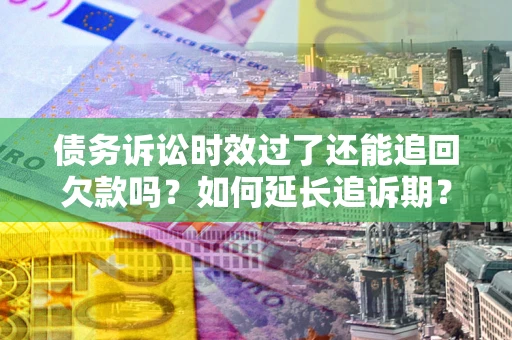 济南债务诉讼时效过了还能追回欠款吗？如何延长追诉期？