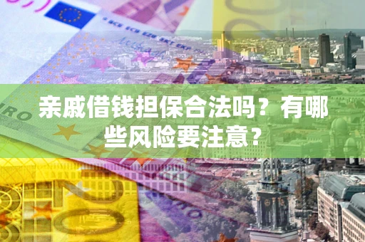 济南亲戚借钱担保合法吗？有哪些风险要注意？