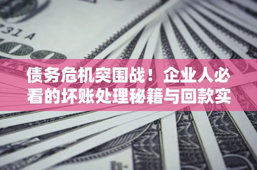 济南债务危机突围战！企业人必看的坏账处理秘籍与回款实战指南
