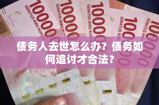 济南债务人去世怎么办？债务如何追讨才合法？