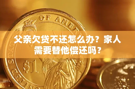 济南父亲欠贷不还怎么办？家人需要替他偿还吗？