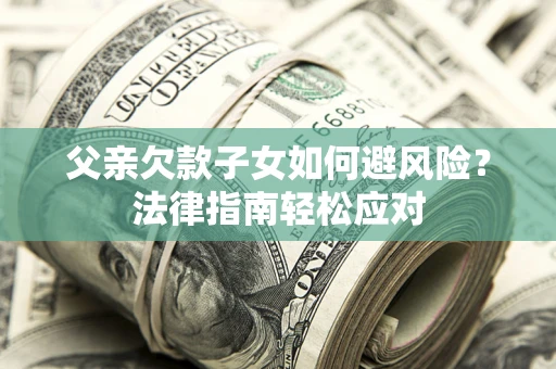 济南父亲欠款子女如何避风险？法律指南轻松应对