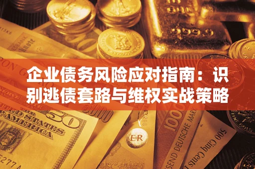 济南企业债务风险应对指南：识别逃债套路与维权实战策略