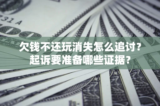 济南欠钱不还玩消失怎么追讨？起诉要准备哪些证据？