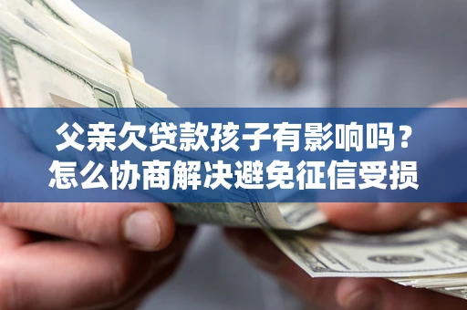 济南父亲欠贷款孩子有影响吗？怎么协商解决避免征信受损？