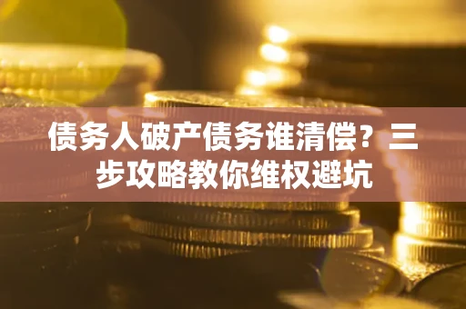 济南债务人破产债务谁清偿?三步攻略教你维权避坑 济南债务人破产债务谁清偿?三步攻略教你维权避坑