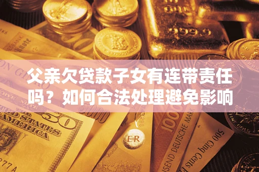 济南父亲欠贷款子女有连带责任吗？如何合法处理避免影响？