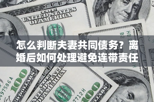 济南怎么判断夫妻共同债务？离婚后如何处理避免连带责任？