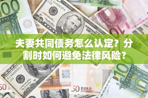 济南夫妻共同债务怎么认定？分割时如何避免法律风险？