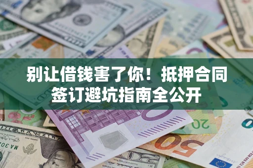 济南别让借钱害了你！抵押合同签订避坑指南全公开