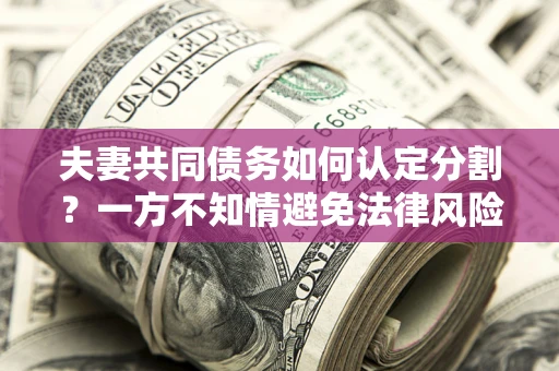 济南夫妻共同债务如何认定分割？一方不知情避免法律风险必看！