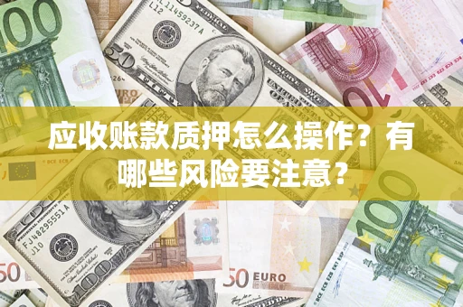济南应收账款质押怎么操作？有哪些风险要注意？
