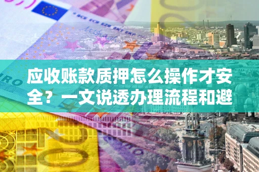 济南应收账款质押怎么操作才安全？一文说透办理流程和避险绝招